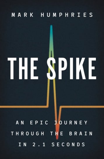 The Spike. An Epic Journey Through the Brain in 2.1 Seconds Mark Humphries