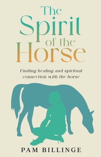The Spirit of the Horse: Finding Healing and Spiritual Connection with the Horse Pam Billinge