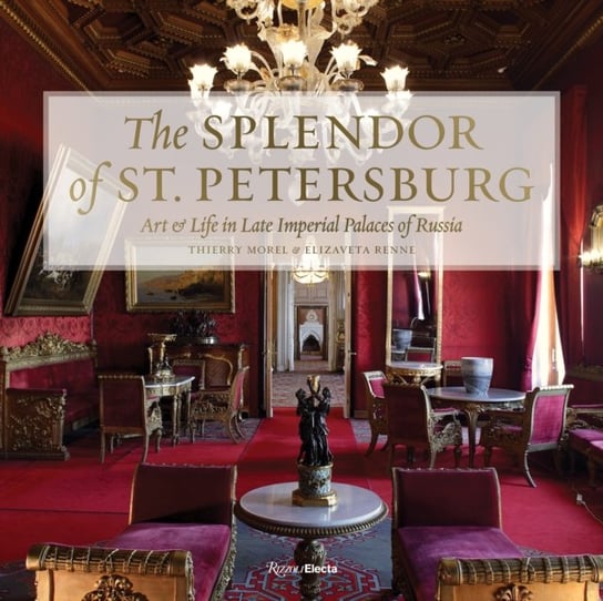 The Splendor of St. Petersburg: Art and Life in Late Imperial Palaces of Russia Thierry Morel, Elizaveta Renne