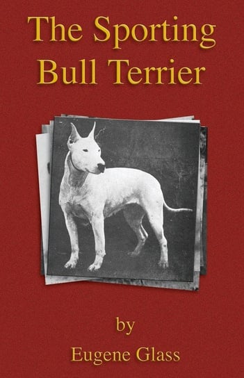 The Sporting Bull Terrier (Vintage Dog Books Breed Classic - American Pit Bull Terrier) Glass Eugene