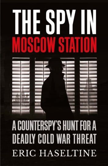 The Spy in Moscow Station: A Counterspys Hunt for a Deadly Cold War Threat Haseltine Eric