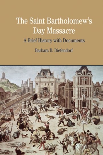 The St. Bartholomews Day Massacre: A Brief History with Documents Barbara B. Diefendorf