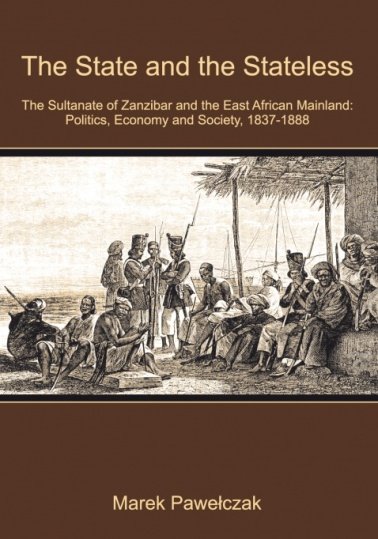 The State and the Stateless. The Sultanate of Zanzibar and the East African Mainland: Politics, Economy and Society, 1837-1888 Pawełczak Marek