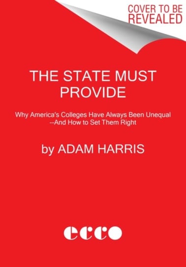 The State Must Provide Why Americas Colleges Have Always Been Unequal--and How to Set Them Right Adam Harris