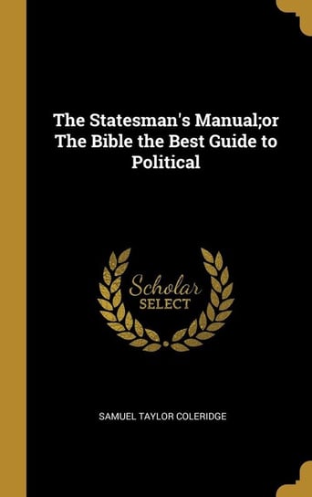 The Statesman's Manual;or The Bible the Best Guide to Political Coleridge Samuel Taylor