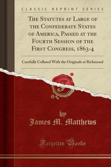 The Statutes at Large of the Confederate States of America, Passed at the Fourth Session of the First Congress, 1863-4 Matthews James M.