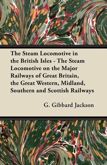 The Steam Locomotive in the British Isles - The Steam Locomotive on the Major Railways of Great Britain, the Great Western, Midland, Southern and Scottish Railways Jackson G. Gibbard
