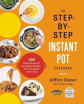 The Step-by-Step Instant Pot Cookbook: 100 Simple Recipes for Spectacular Results--with Photographs of Every Step Jeffrey Eisner