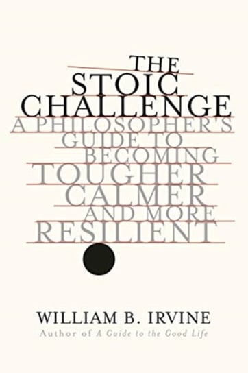 The Stoic Challenge: A Philosophers Guide to Becoming Tougher, Calmer, and More Resilient William B. Irvine