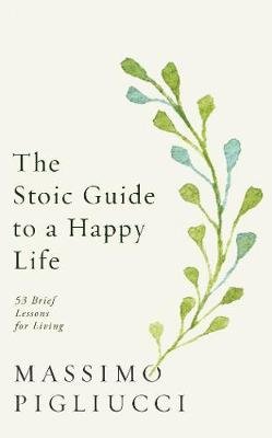 The Stoic Guide to a Happy Life: 53 Brief Lessons for Living Pigliucci Massimo