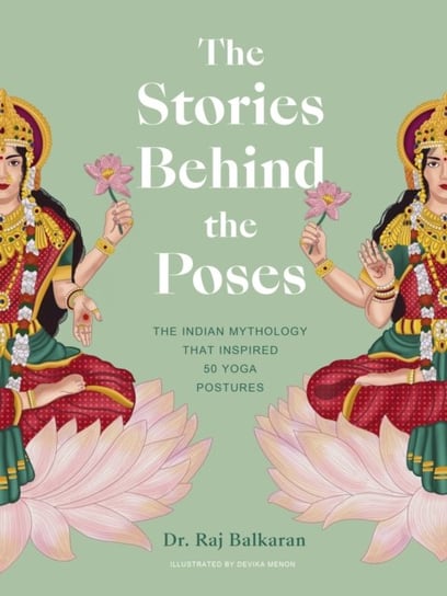 The Stories Behind the Poses: The Indian mythology that inspired 50 yoga postures Raj Balkaran