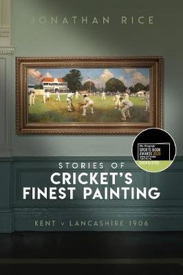 The Stories of Cricket's Finest Painting: Kent v Lancashire 1906 Rice Jonathan