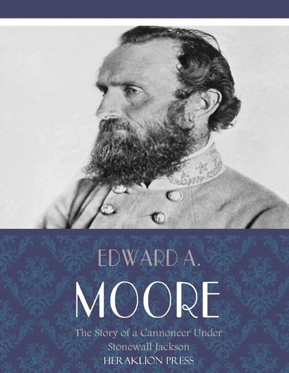 The Story of a Cannoneer Under Stonewall Jackson Edward A. Moore