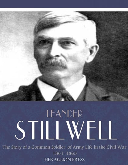 The Story of a Common Soldier of Army Life in the Civil War 1861-1865 Leander Stillwell