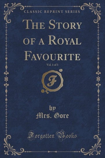 The Story of a Royal Favourite, Vol. 1 of 3 (Classic Reprint) Gore Mrs.