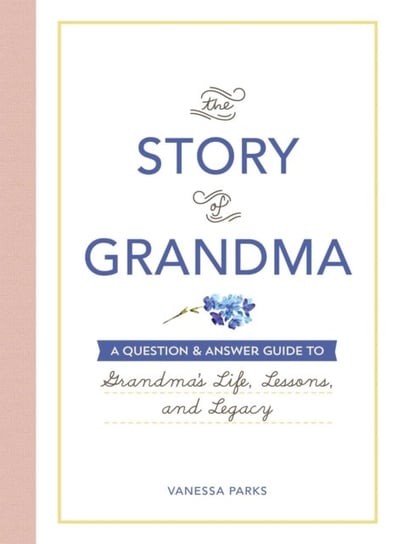 The Story of Grandma: A Question & Answer Guide to Grandmas Life, Lessons and Legacy Vanessa Parks