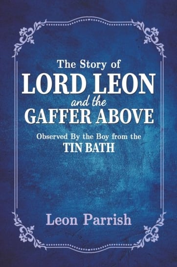The Story of Lord Leon and the Gaffer Above: Observed by the Boy from the Tin Bath Leon Parrish