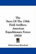 The Story of the 139th Field Artillery: American Expeditionary Forces (1920) Moorhead Robert Lowry