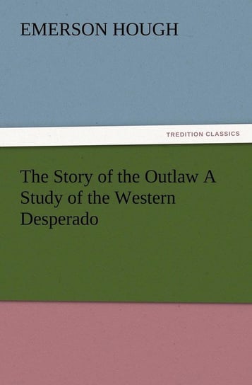 The Story of the Outlaw a Study of the Western Desperado Hough Emerson
