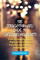 The Straightforward Guide to Safeguarding Adults: From Getting the Basics Right to Applying the Care ACT and Criminal Investigations Barnett Deborah