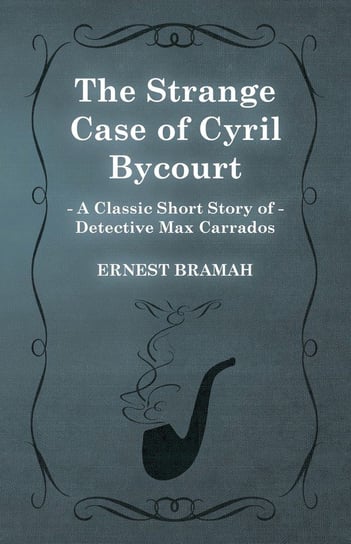 The Strange Case of Cyril Bycourt (A Classic Short Story of Detective Max Carrados) Bramah Ernest