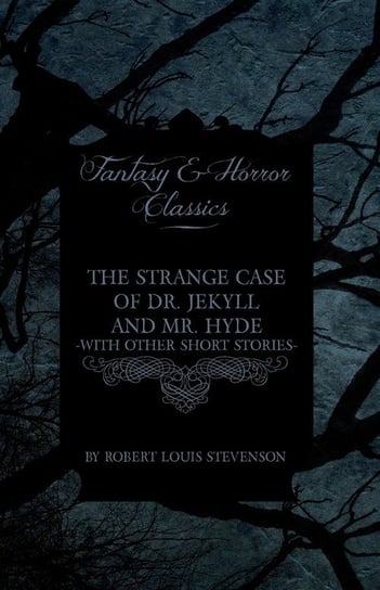 The Strange Case of Dr. Jekyll and Mr. Hyde - With Other Short Stories by Robert Louis Stevenson (Fantasy and Horror Classics) Stevenson Robert Louis