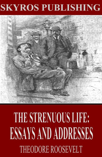 The Strenuous Life: Essays and Addresses Theodore Roosevelt