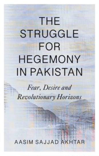 The Struggle for Hegemony in Pakistan Fear, Desire and Revolutionary Horizons Aasim Sajjad Akhtar