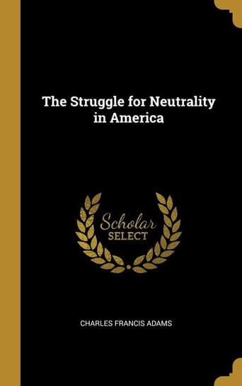 The Struggle for Neutrality in America Adams Charles Francis