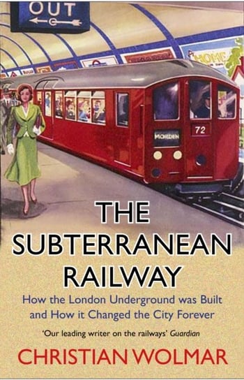 The Subterranean Railway: How the London Underground was Built and How it Changed the City Forever Wolmar Christian