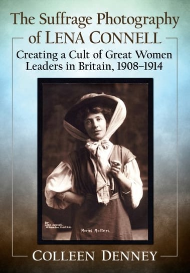The Suffrage Photography of Lena Connell: Creating a Cult of Great Women Leaders in Britain, 1908-19 Colleen Denney