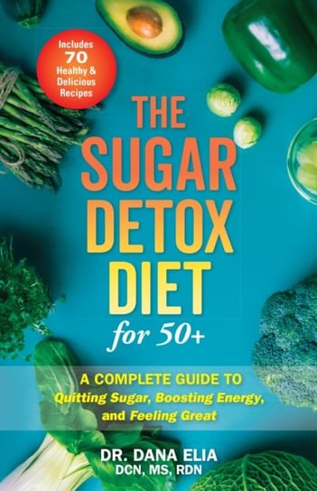 The Sugar Detox Diet For 50+: A Complete Guide to Quitting Sugar, Boosting Energy, and Feeling Great Dana Elia