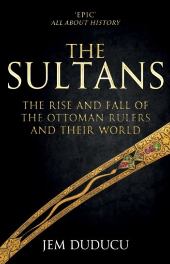 The Sultans: The Rise and Fall of the Ottoman Rulers and Their World Jem Duducu