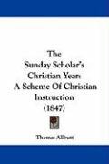 The Sunday Scholar's Christian Year: A Scheme of Christian Instruction (1847) Allbutt Thomas
