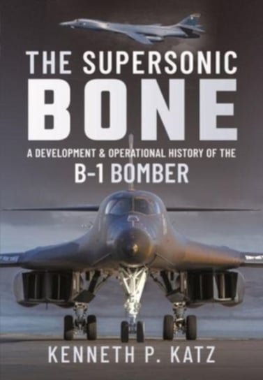 The Supersonic BONE: A Development and Operational History of the B-1 Bomber Katz, Kenneth