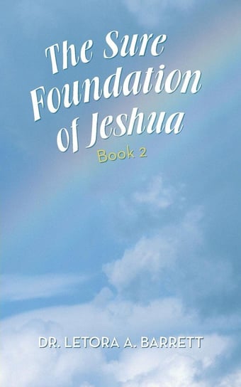 The Sure Foundation of Jeshua Barrett Dr. Letora A.