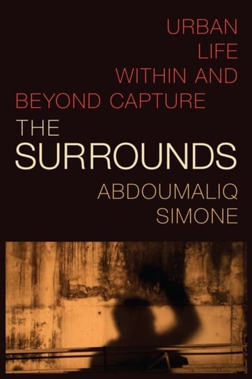 The Surrounds: Urban Life within and beyond Capture AbdouMaliq Simone