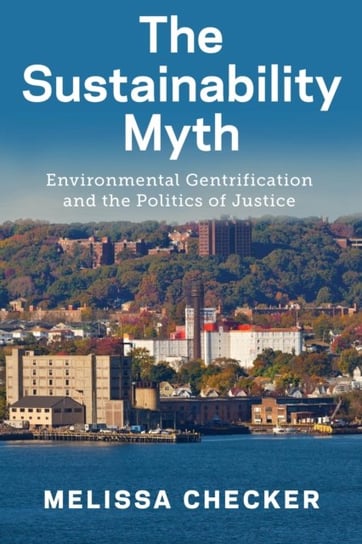 The Sustainability Myth. Environmental Gentrification and the Politics of Justice Melissa Checker