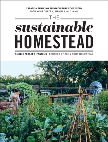 The Sustainable Homestead: Create a Thriving Permaculture Ecosystem with Your Garden, Animals, and Land Angela Ferraro-Fanning