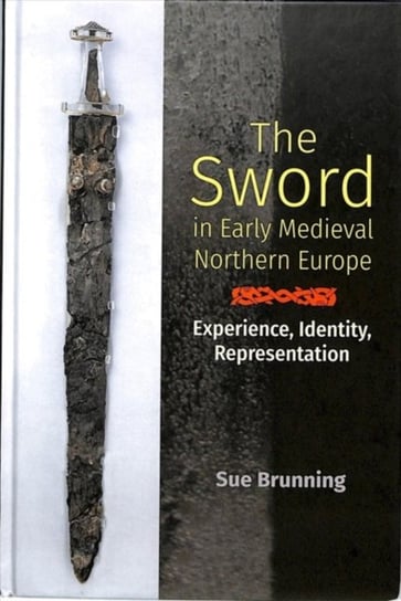 The Sword in Early Medieval Northern Europe - Experience, Identity, Representation Sue Brunning