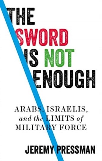 The Sword is Not Enough: Arabs, Israelis, and the Limits of Military Force Jeremy Pressman