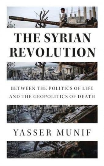 The Syrian Revolution: Between the Politics of Life and the Geopolitics of Death Munif Yasser