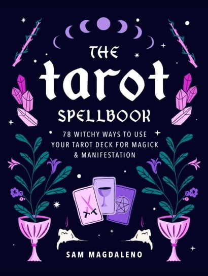 The Tarot Spellbook: 78 Witchy Ways to Use Your Tarot Deck for Magick and Manifestation Sam Magdaleno