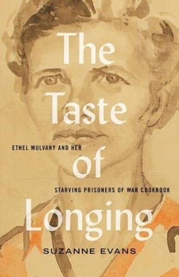 The Taste of Longing. Ethel Mulvany and her Starving Prisoners of War Cookbook Evans Suzanne