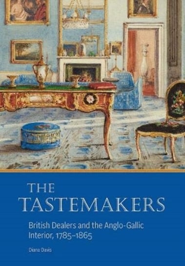The Tastemakers - British Dealers and the Anglo-Gallic Interior, 1785-1865 Diana Davis