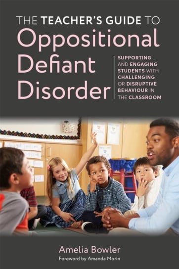 The Teacher's Guide to Oppositional Defiant Disorder: Supporting and Engaging Students with Challenging or Disruptive Behaviour in the Classroom Amelia Bowler