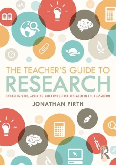 The Teachers Guide to Research: Engaging with, Applying and Conducting Research in the Classroom Jonathan Firth