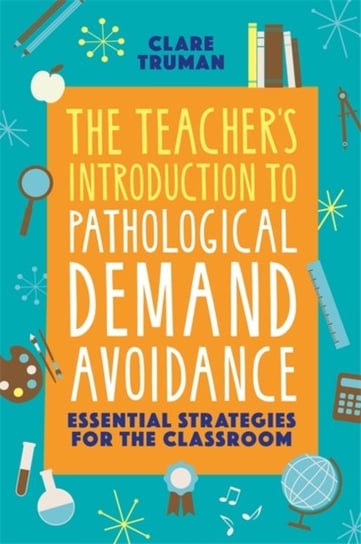 The Teachers Introduction to Pathological Demand Avoidance: Essential Strategies for the Classroom Clare Truman