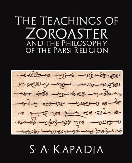 The Teachings of Zoroaster and the Philosophy of the Parsi Religion S. a. Kapadia A. Kapadia