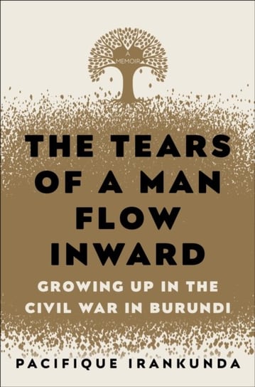 The Tears of a Man Flow Inward. Growing Up in the Civil War in Burundi Pacifique Irankunda